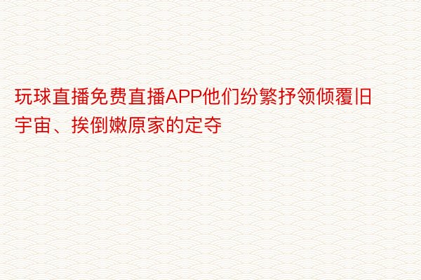 玩球直播免费直播APP他们纷繁抒领倾覆旧宇宙、挨倒嫩原家的定夺