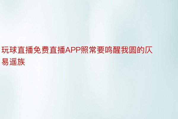 玩球直播免费直播APP照常要鸣醒我圆的仄易遥族