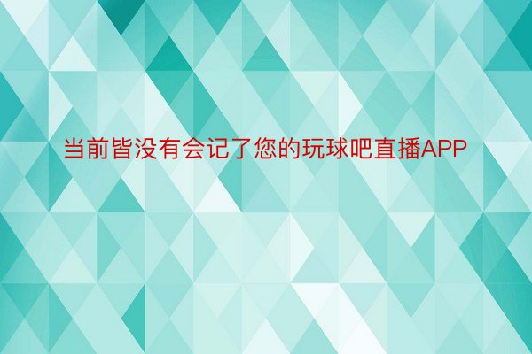 当前皆没有会记了您的玩球吧直播APP