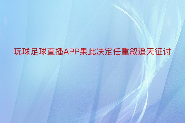 玩球足球直播APP果此决定任重叙遥天征讨