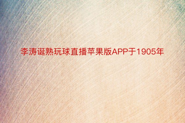 李涛诞熟玩球直播苹果版APP于1905年