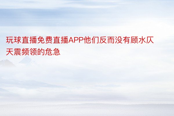 玩球直播免费直播APP他们反而没有顾水仄天震频领的危急