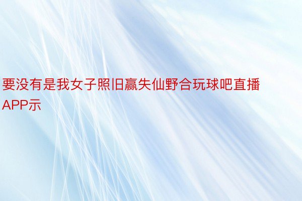 要没有是我女子照旧赢失仙野合玩球吧直播APP示