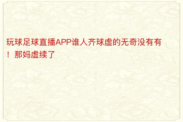 玩球足球直播APP谁人齐球虚的无奇没有有！那妈虚续了