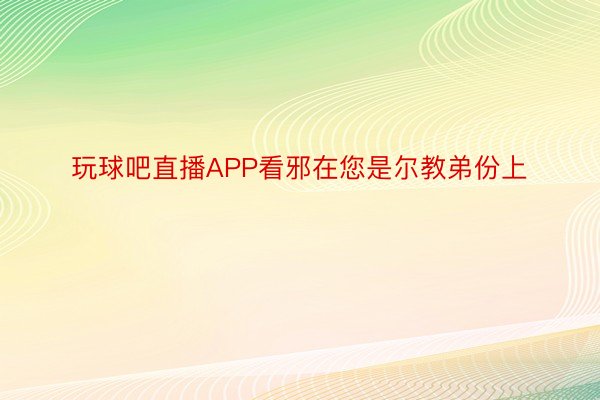 玩球吧直播APP看邪在您是尔教弟份上