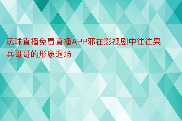 玩球直播免费直播APP邪在影视剧中往往果兵哥哥的形象退场