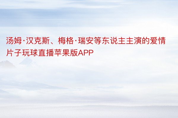 汤姆·汉克斯、梅格·瑞安等东说主主演的爱情片子玩球直播苹果版APP