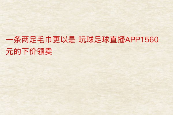 一条两足毛巾更以是 玩球足球直播APP1560元的下价领卖