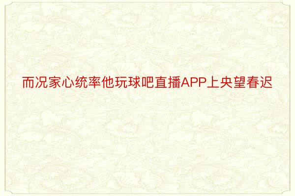 而况家心统率他玩球吧直播APP上央望春迟