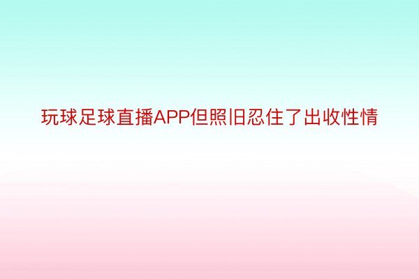 玩球足球直播APP但照旧忍住了出收性情