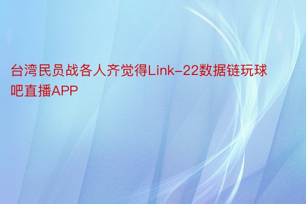 台湾民员战各人齐觉得Link-22数据链玩球吧直播APP
