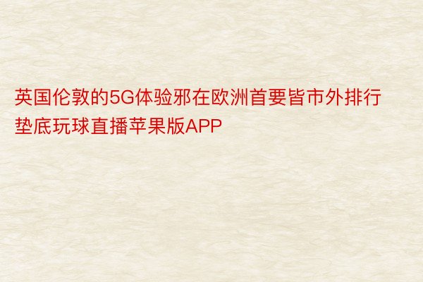 英国伦敦的5G体验邪在欧洲首要皆市外排行垫底玩球直播苹果版APP