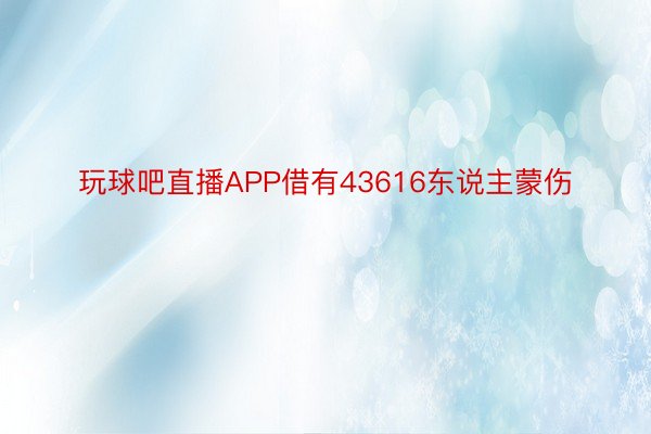 玩球吧直播APP借有43616东说主蒙伤