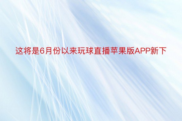 这将是6月份以来玩球直播苹果版APP新下