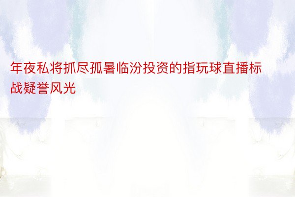 年夜私将抓尽孤暑临汾投资的指玩球直播标战疑誉风光