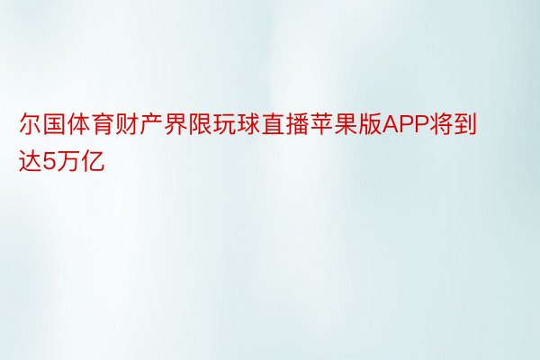 尔国体育财产界限玩球直播苹果版APP将到达5万亿