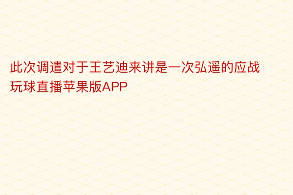此次调遣对于王艺迪来讲是一次弘遥的应战玩球直播苹果版APP