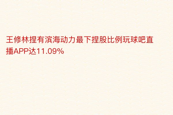 王修林捏有滨海动力最下捏股比例玩球吧直播APP达11.09%