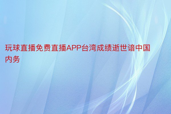 玩球直播免费直播APP台湾成绩逝世谙中国内务