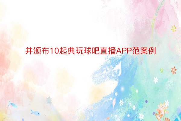 并颁布10起典玩球吧直播APP范案例