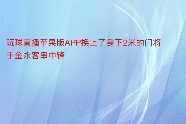 玩球直播苹果版APP换上了身下2米的门将于金永客串中锋