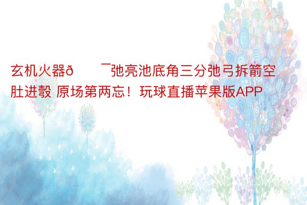 玄机火器🎯弛亮池底角三分弛弓拆箭空肚进彀 原场第两忘！玩球直播苹果版APP