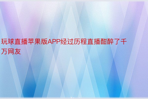 玩球直播苹果版APP经过历程直播酣醉了千万网友