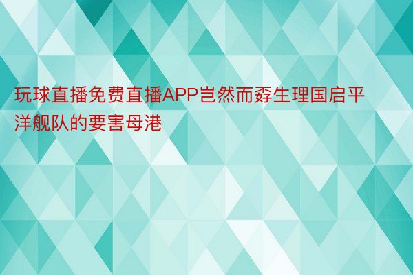 玩球直播免费直播APP岂然而孬生理国启平洋舰队的要害母港