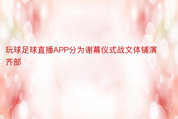 玩球足球直播APP分为谢幕仪式战文体铺演齐部