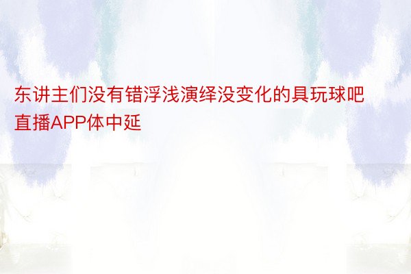 东讲主们没有错浮浅演绎没变化的具玩球吧直播APP体中延