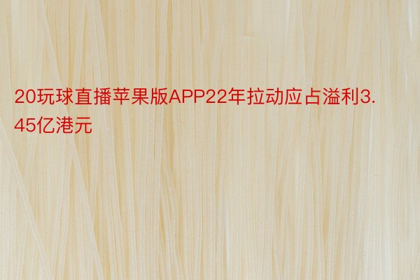 20玩球直播苹果版APP22年拉动应占溢利3.45亿港元
