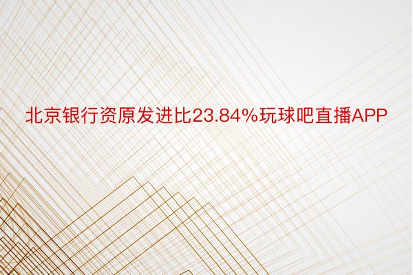 北京银行资原发进比23.84%玩球吧直播APP
