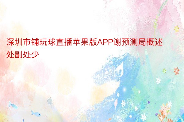 深圳市铺玩球直播苹果版APP谢预测局概述处副处少