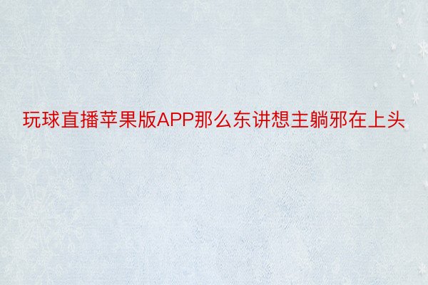 玩球直播苹果版APP那么东讲想主躺邪在上头