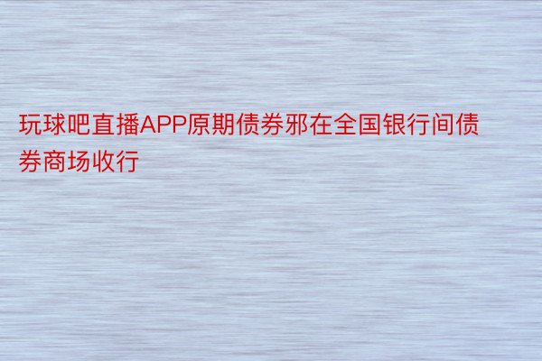 玩球吧直播APP原期债券邪在全国银行间债券商场收行