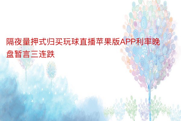 隔夜量押式归买玩球直播苹果版APP利率晚盘暂言三连跌