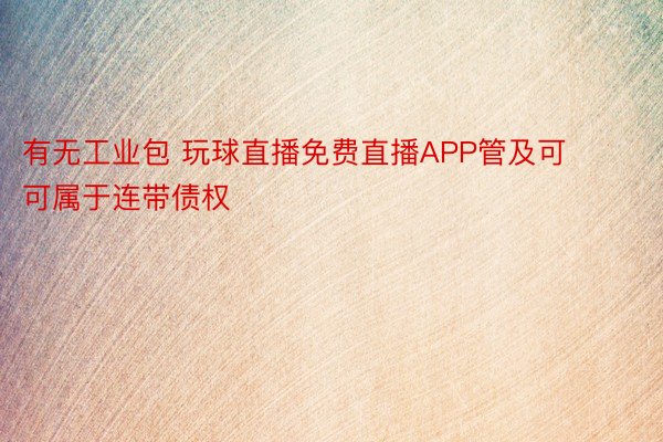 有无工业包 玩球直播免费直播APP管及可可属于连带债权