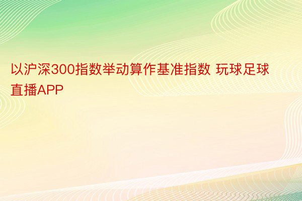 以沪深300指数举动算作基准指数 玩球足球直播APP