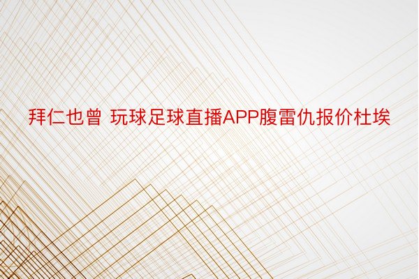 拜仁也曾 玩球足球直播APP腹雷仇报价杜埃