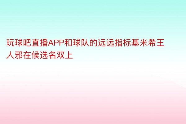 玩球吧直播APP和球队的远远指标基米希王人邪在候选名双上