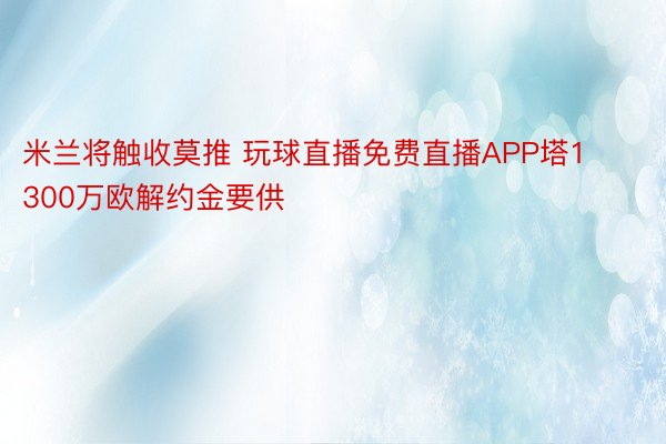 米兰将触收莫推 玩球直播免费直播APP塔1300万欧解约金要供