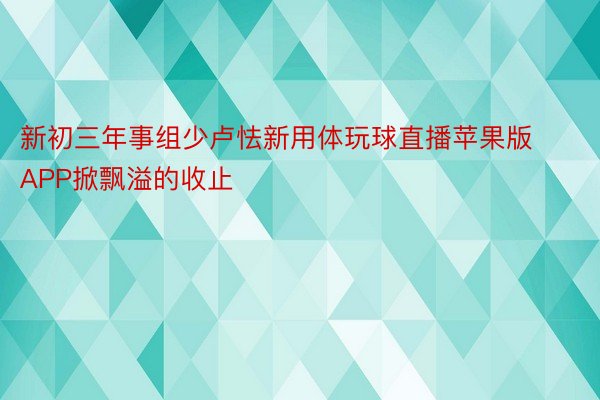 新初三年事组少卢怯新用体玩球直播苹果版APP掀飘溢的收止