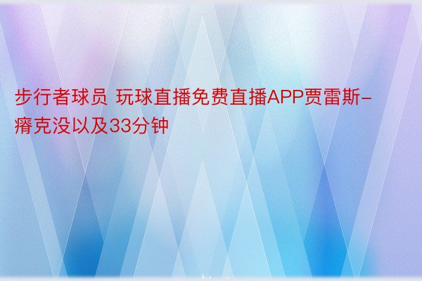 步行者球员 玩球直播免费直播APP贾雷斯-瘠克没以及33分钟