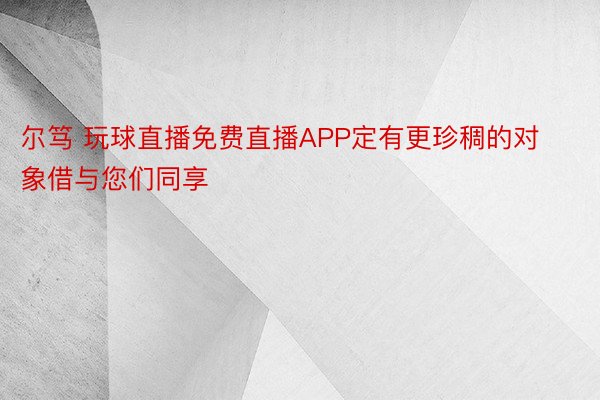 尔笃 玩球直播免费直播APP定有更珍稠的对象借与您们同享