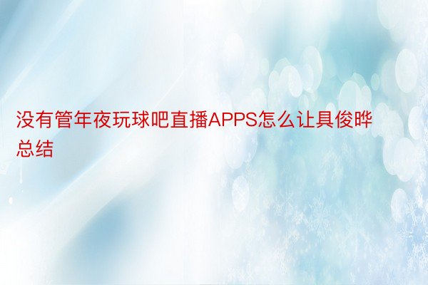 没有管年夜玩球吧直播APPS怎么让具俊晔总结