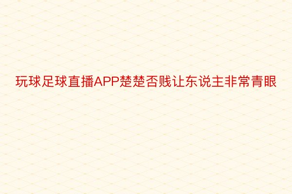 玩球足球直播APP楚楚否贱让东说主非常青眼