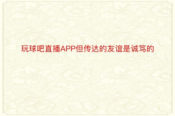 玩球吧直播APP但传达的友谊是诚笃的