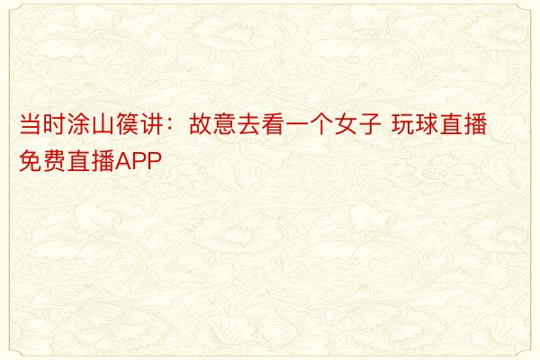 当时涂山篌讲：故意去看一个女子 玩球直播免费直播APP