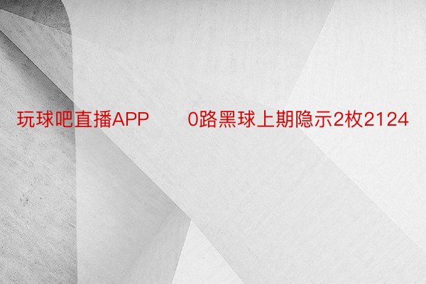 玩球吧直播APP　　0路黑球上期隐示2枚2124