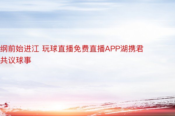 纲前始进江 玩球直播免费直播APP湖携君共议球事